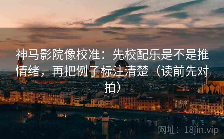 神马影院像校准：先校配乐是不是推情绪，再把例子标注清楚（读前先对拍）