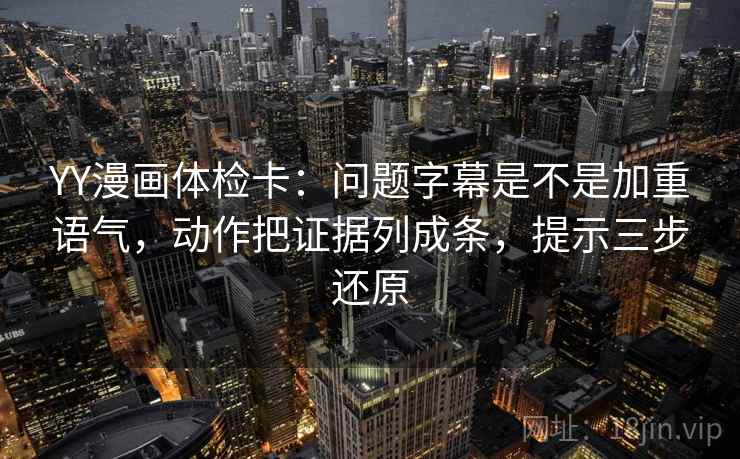 YY漫画体检卡：问题字幕是不是加重语气，动作把证据列成条，提示三步还原
