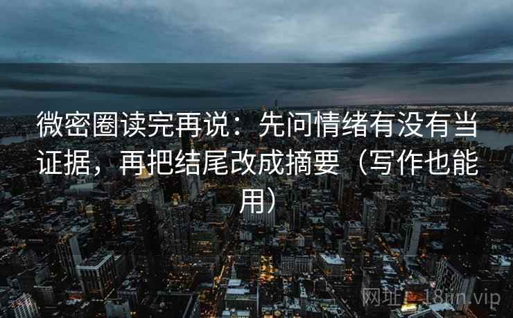 微密圈读完再说：先问情绪有没有当证据，再把结尾改成摘要（写作也能用）