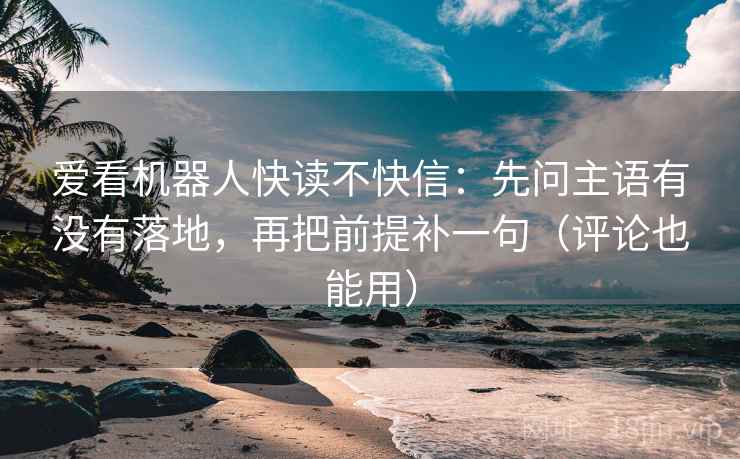 爱看机器人快读不快信：先问主语有没有落地，再把前提补一句（评论也能用）
